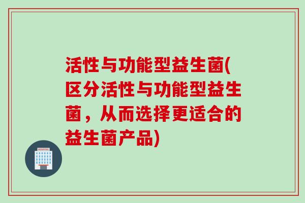 活性与功能型益生菌(区分活性与功能型益生菌,从而选择更适合的益生菌产品) 活性与功能型益生菌(区分活性与功能型益生菌,从而选择更适合的益生菌产品)