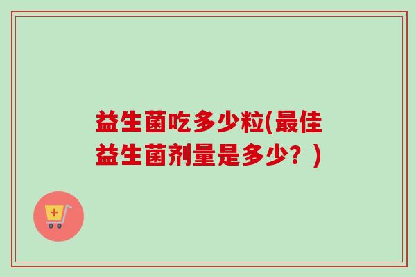 益生菌吃多少粒(佳益生菌剂量是多少?) 益生菌吃多少粒(佳益生菌剂量是多少?)