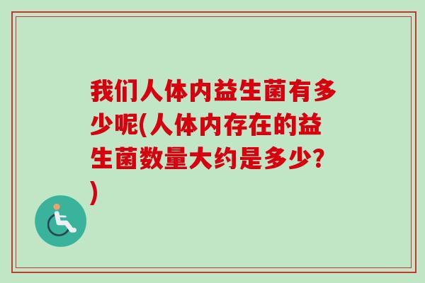 我们人体内益生菌有多少呢(人体内存在的益生菌数量大约是多少？)