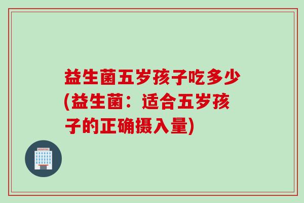 益生菌五岁孩子吃多少(益生菌：适合五岁孩子的正确摄入量)