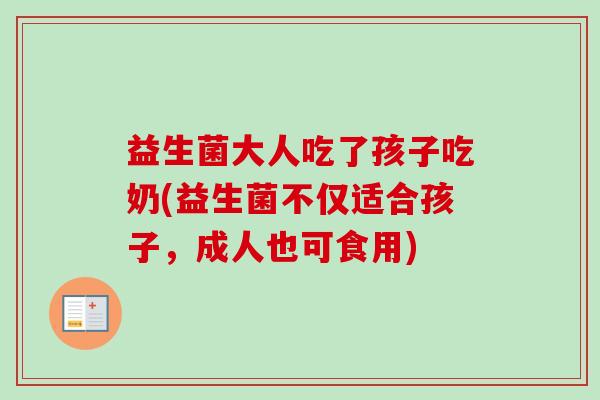 益生菌大人吃了孩子吃奶(益生菌不仅适合孩子,成人也可食用) 益生菌大人吃了孩子吃奶(益生菌不仅适合孩子,成人也可食用)