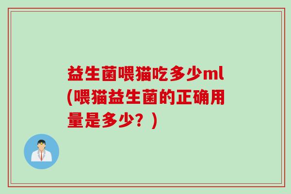 益生菌喂猫吃多少ml(喂猫益生菌的正确用量是多少?) 益生菌喂猫吃多少ml(喂猫益生菌的正确用量是多少?)