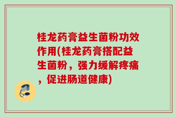 桂龙药膏益生菌粉功效作用(桂龙药膏搭配益生菌粉,强力缓解,促进肠道健康) 桂龙药膏益生菌粉功效作用(桂龙药膏搭配益生菌粉,强力缓解,促进肠道健康)