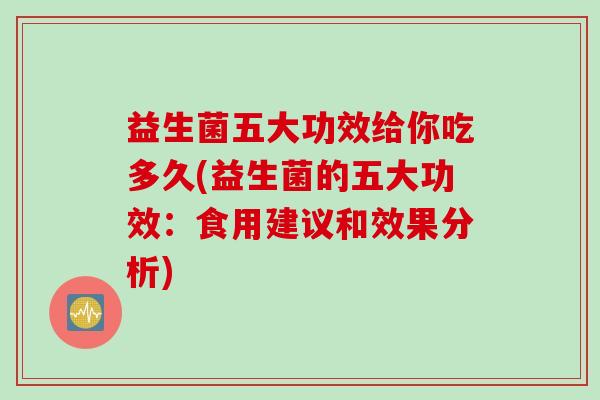 益生菌五大功效给你吃多久(益生菌的五大功效：食用建议和效果分析)