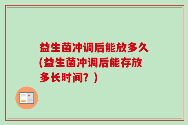 益生菌冲调后能放多久(益生菌冲调后能存放多长时间？)