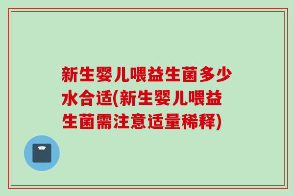 新生婴儿喂益生菌多少水合适(新生婴儿喂益生菌需注意适量稀释)