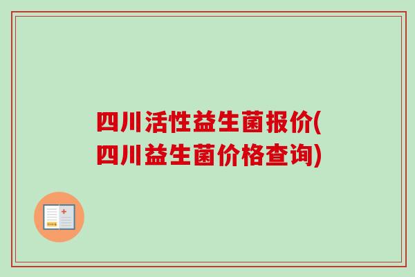 四川活性益生菌报价(四川益生菌价格查询) 四川活性益生菌报价(四川益生菌价格查询)