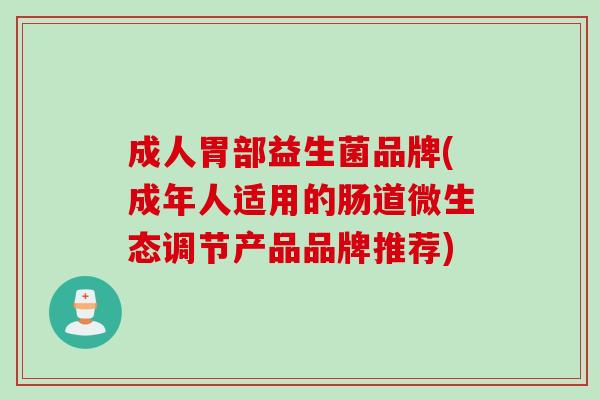 成人胃部益生菌品牌(成年人适用的肠道微生态调节产品品牌推荐)