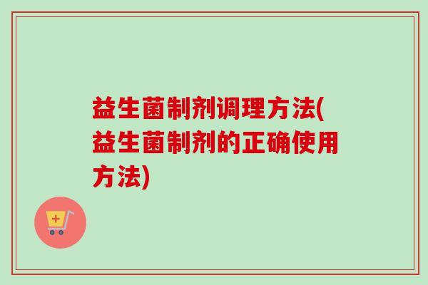 益生菌制剂调理方法(益生菌制剂的正确使用方法)