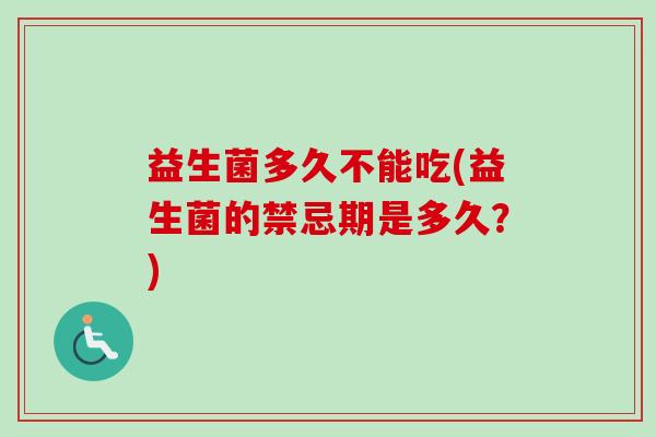 益生菌多久不能吃(益生菌的禁忌期是多久?) 益生菌多久不能吃(益生菌的禁忌期是多久?)