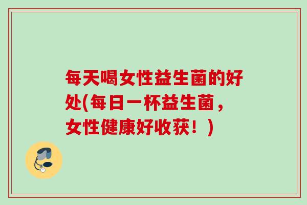 每天喝女性益生菌的好处(每日一杯益生菌,女性健康好收获!) 每天喝女性益生菌的好处(每日一杯益生菌,女性健康好收获!)