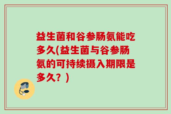 益生菌和谷参肠氨能吃多久(益生菌与谷参肠氨的可持续摄入期限是多久？)
