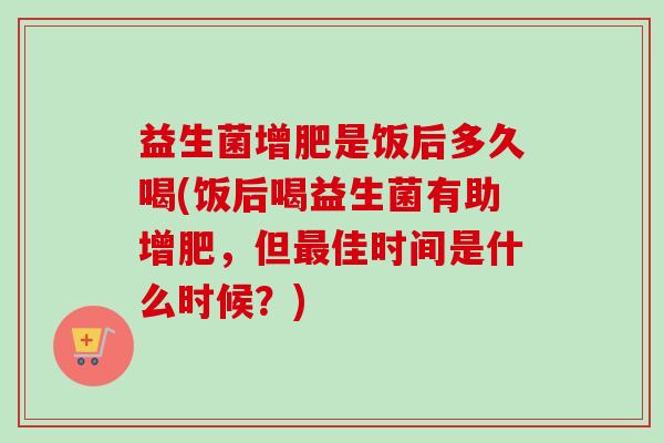 益生菌增肥是饭后多久喝(饭后喝益生菌有助增肥，但佳时间是什么时候？)