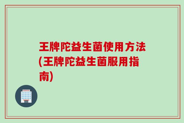 王牌陀益生菌使用方法(王牌陀益生菌服用指南)