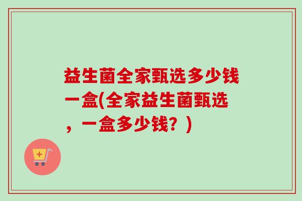 益生菌全家甄选多少钱一盒(全家益生菌甄选，一盒多少钱？)