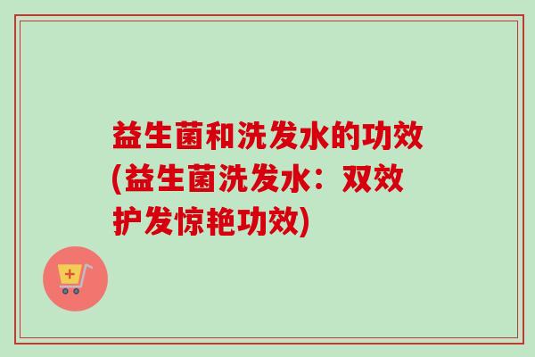 益生菌和洗发水的功效(益生菌洗发水：双效护发惊艳功效)
