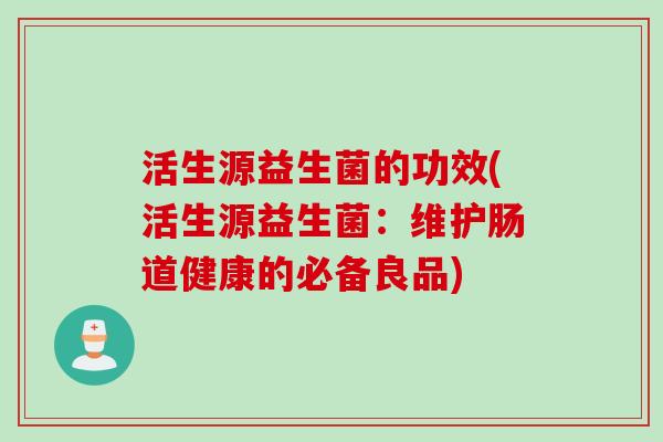 活生源益生菌的功效(活生源益生菌:维护肠道健康的必备良品) 活生源益生菌的功效(活生源益生菌:维护肠道健康的必备良品)