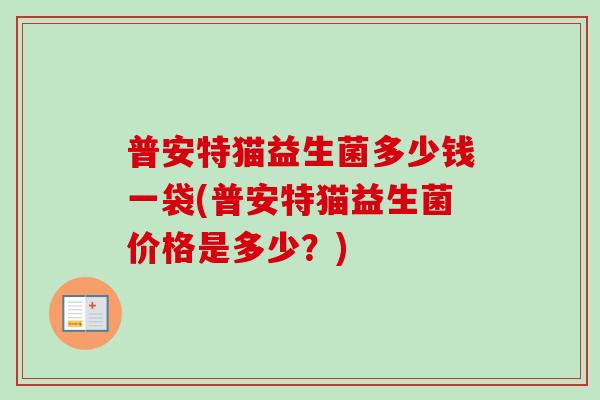 普安特猫益生菌多少钱一袋(普安特猫益生菌价格是多少?) 普安特猫益生菌多少钱一袋(普安特猫益生菌价格是多少?)