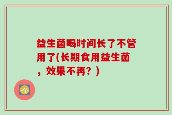 益生菌喝时间长了不管用了(长期食用益生菌,效果不再?) 益生菌喝时间长了不管用了(长期食用益生菌,效果不再?)