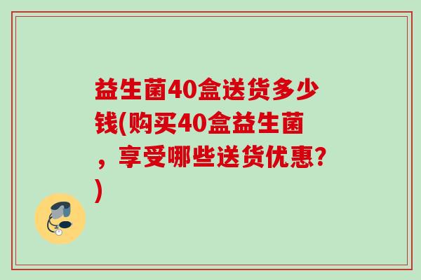 益生菌40盒送货多少钱(购买40盒益生菌，享受哪些送货优惠？)