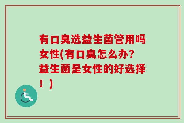 有选益生菌管用吗女性(有怎么办？益生菌是女性的好选择！)