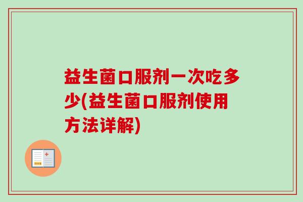 益生菌口服剂一次吃多少(益生菌口服剂使用方法详解) 益生菌口服剂一次吃多少(益生菌口服剂使用方法详解)
