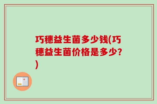 巧穗益生菌多少钱(巧穗益生菌价格是多少?) 巧穗益生菌多少钱(巧穗益生菌价格是多少?)