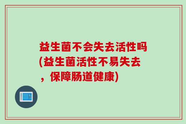 益生菌不会失去活性吗(益生菌活性不易失去，保障肠道健康)
