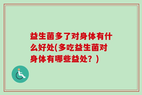 益生菌多了对身体有什么好处(多吃益生菌对身体有哪些益处？)