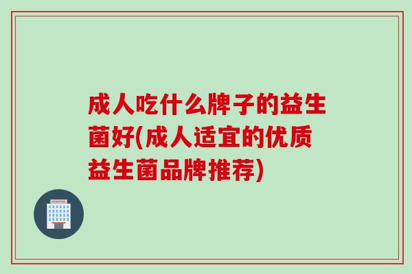 成人吃什么牌子的益生菌好(成人适宜的优质益生菌品牌推荐) 成人吃什么牌子的益生菌好(成人适宜的优质益生菌品牌推荐)
