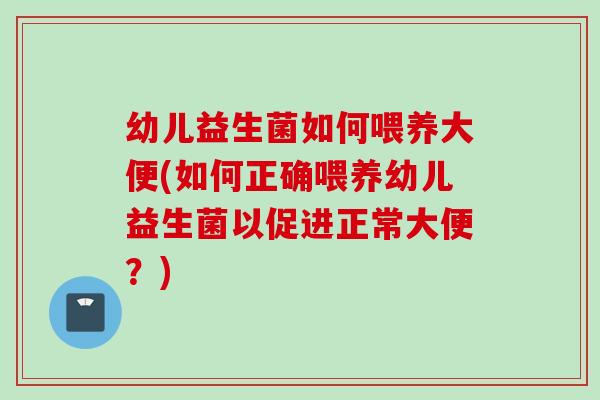 幼儿益生菌如何喂养大便(如何正确喂养幼儿益生菌以促进正常大便？)