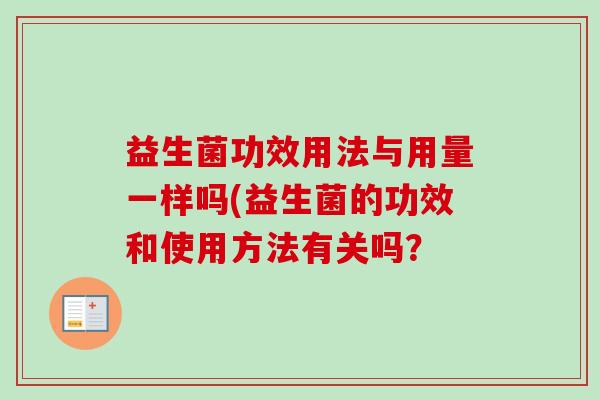 益生菌功效用法与用量一样吗(益生菌的功效和使用方法有关吗? 益生菌功效用法与用量一样吗(益生菌的功效和使用方法有关吗?