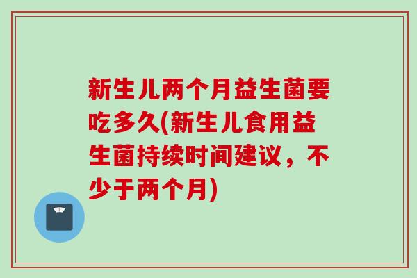 新生儿两个月益生菌要吃多久(新生儿食用益生菌持续时间建议,不少于两个月) 新生儿两个月益生菌要吃多久(新生儿食用益生菌持续时间建议,不少于两个月)