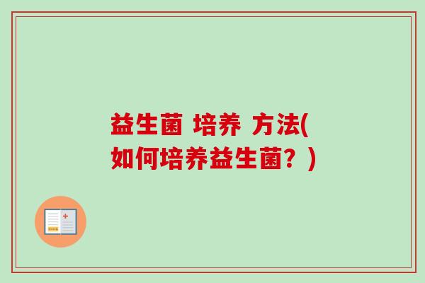 益生菌 培养 方法(如何培养益生菌?) 益生菌 培养 方法(如何培养益生菌?)