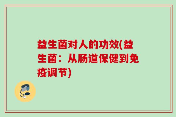 益生菌对人的功效(益生菌:从肠道保健到调节) 益生菌对人的功效(益生菌:从肠道保健到调节)
