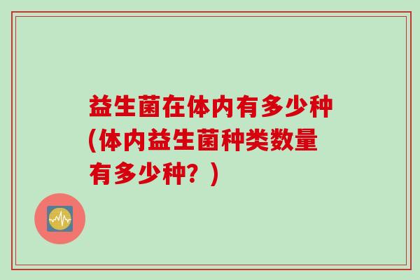 益生菌在体内有多少种(体内益生菌种类数量有多少种?) 益生菌在体内有多少种(体内益生菌种类数量有多少种?)