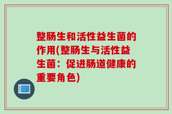整肠生和活性益生菌的作用(整肠生与活性益生菌：促进肠道健康的重要角色)