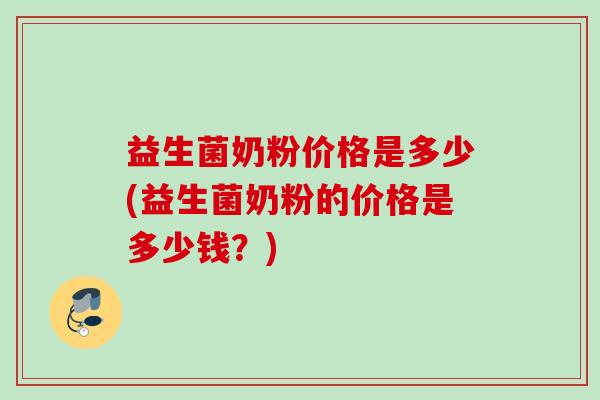 益生菌奶粉价格是多少(益生菌奶粉的价格是多少钱？)