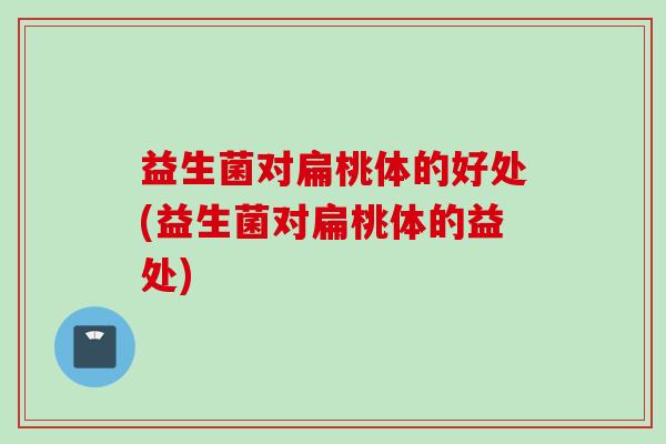 益生菌对扁桃体的好处(益生菌对扁桃体的益处)