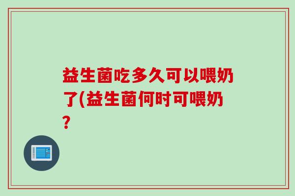 益生菌吃多久可以喂奶了(益生菌何时可喂奶？