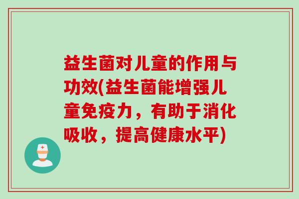 益生菌对儿童的作用与功效(益生菌能增强儿童免疫力，有助于消化吸收，提高健康水平)