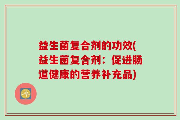 益生菌复合剂的功效(益生菌复合剂：促进肠道健康的营养补充品)