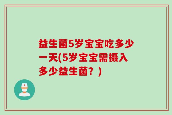 益生菌5岁宝宝吃多少一天(5岁宝宝需摄入多少益生菌？)