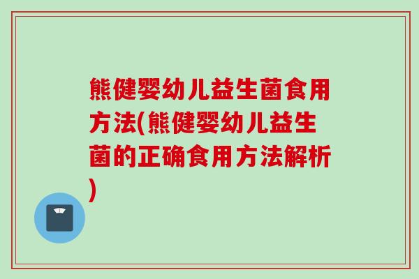 熊健婴幼儿益生菌食用方法(熊健婴幼儿益生菌的正确食用方法解析) 熊健婴幼儿益生菌食用方法(熊健婴幼儿益生菌的正确食用方法解析)