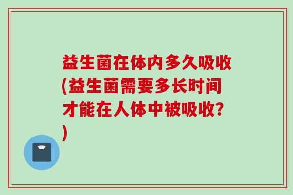 益生菌在体内多久吸收(益生菌需要多长时间才能在人体中被吸收？)