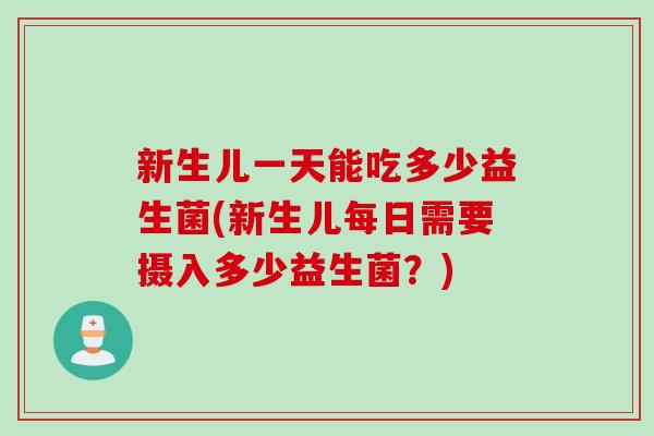 新生儿一天能吃多少益生菌(新生儿每日需要摄入多少益生菌?) 新生儿一天能吃多少益生菌(新生儿每日需要摄入多少益生菌?)