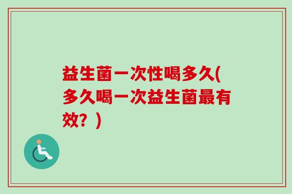 益生菌一次性喝多久(多久喝一次益生菌有效?) 益生菌一次性喝多久(多久喝一次益生菌有效?)