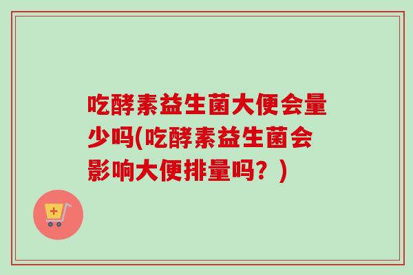 吃酵素益生菌大便会量少吗(吃酵素益生菌会影响大便排量吗?) 吃酵素益生菌大便会量少吗(吃酵素益生菌会影响大便排量吗?)