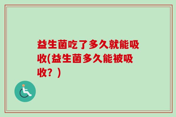 益生菌吃了多久就能吸收(益生菌多久能被吸收？)