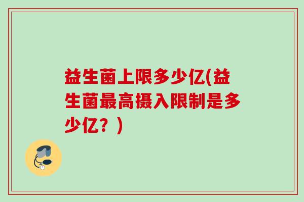 益生菌上限多少亿(益生菌高摄入限制是多少亿？)